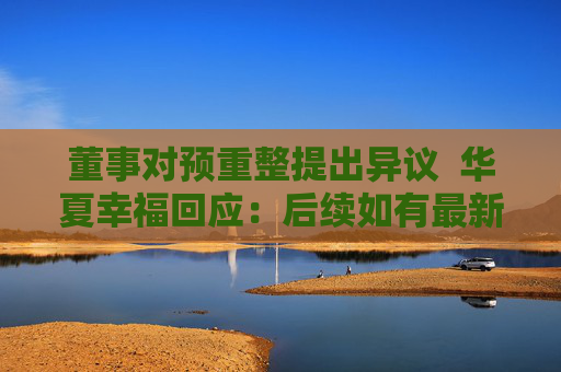 董事对预重整提出异议  华夏幸福回应：后续如有最新进展将第一时间披露 第1张