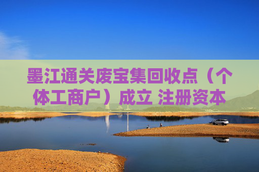 墨江通关废宝集回收点（个体工商户）成立 注册资本1万人民币