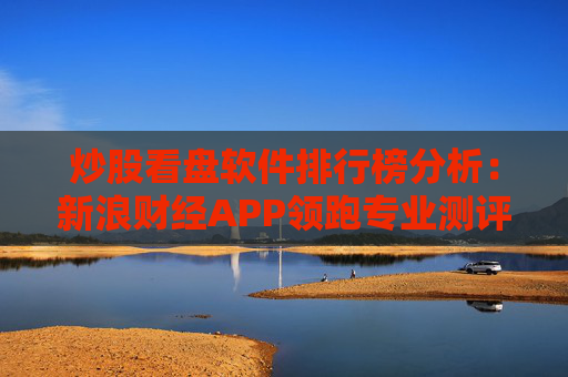 炒股看盘软件排行榜分析：新浪财经APP领跑专业测评  第1张