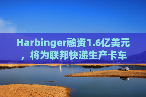 Harbinger融资1.6亿美元，将为联邦快递生产卡车