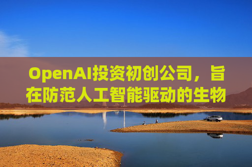 OpenAI投资初创公司，旨在防范人工智能驱动的生物武器  第1张