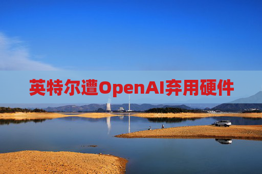 英特尔遭OpenAI弃用硬件