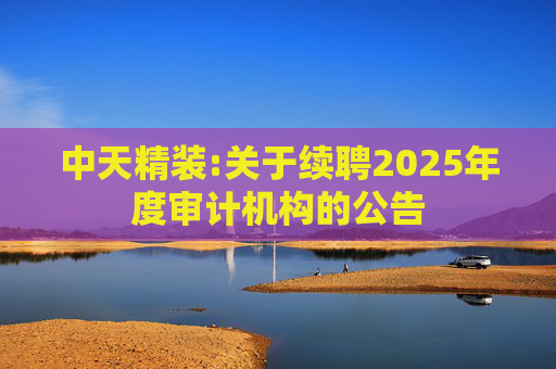 中天精装:关于续聘2025年度审计机构的公告