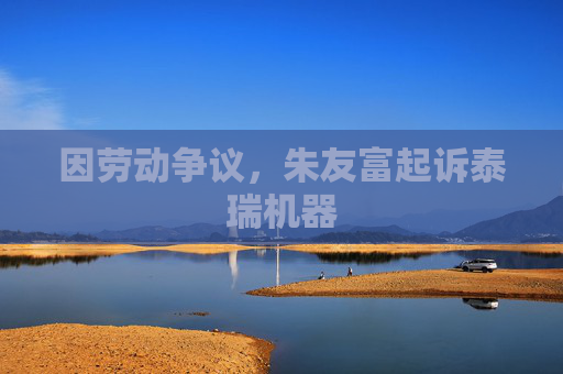 因劳动争议，朱友富起诉泰瑞机器