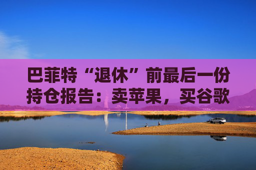 巴菲特“退休”前最后一份持仓报告：卖苹果，买谷歌，连续12季度净卖出  第1张