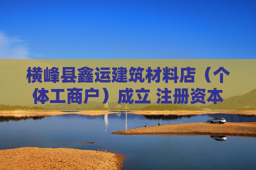 横峰县鑫运建筑材料店（个体工商户）成立 注册资本50万人民币