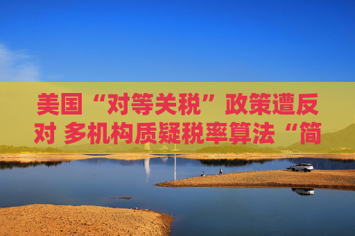 美国“对等关税”政策遭反对 多机构质疑税率算法“简单粗暴 ”  第1张