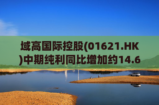 域高国际控股(01621.HK)中期纯利同比增加约14.6%至1100万港元