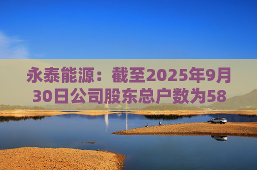 永泰能源：截至2025年9月30日公司股东总户数为58.87万户  第1张