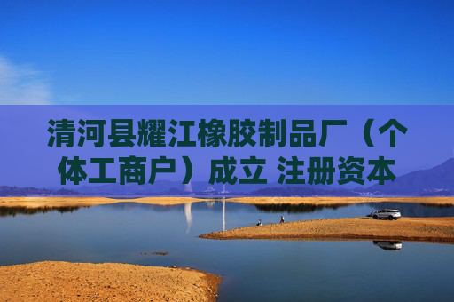 清河县耀江橡胶制品厂（个体工商户）成立 注册资本3万人民币