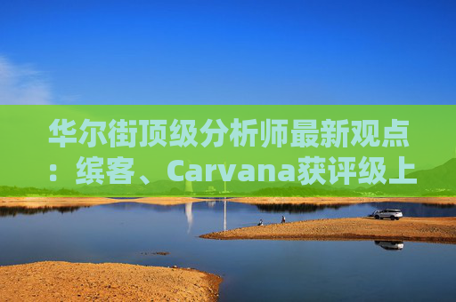 华尔街顶级分析师最新观点：缤客、Carvana获评级上调