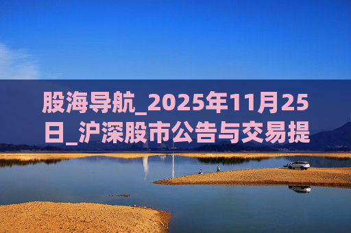 股海导航_2025年11月25日_沪深股市公告与交易提示