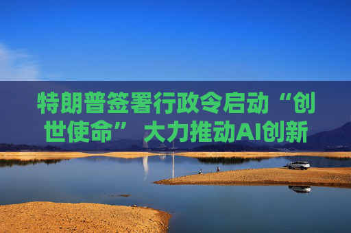 特朗普签署行政令启动“创世使命” 大力推动AI创新