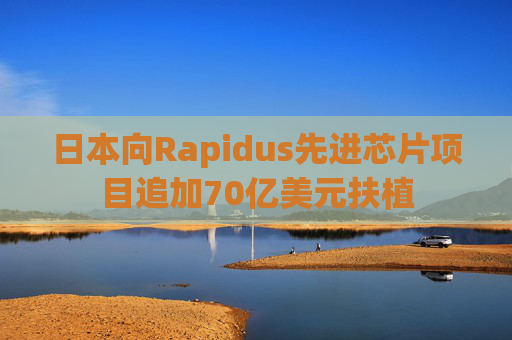 日本向Rapidus先进芯片项目追加70亿美元扶植