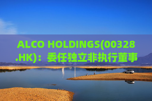 ALCO HOLDINGS(00328.HK)：委任独立非执行董事朱凯勤为授权代表