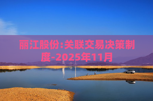 丽江股份:关联交易决策制度-2025年11月