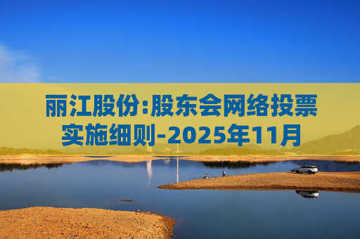 丽江股份:股东会网络投票实施细则-2025年11月