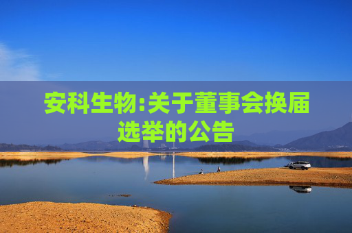 安科生物:关于董事会换届选举的公告