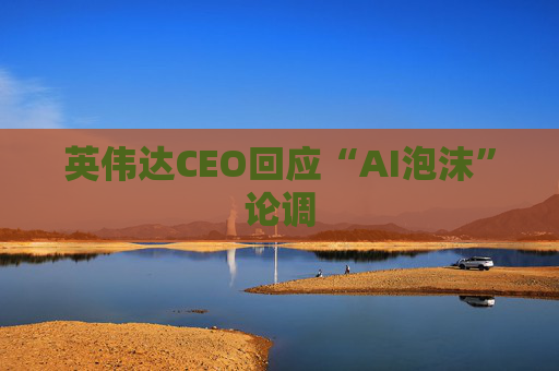 英伟达CEO回应“AI泡沫”论调