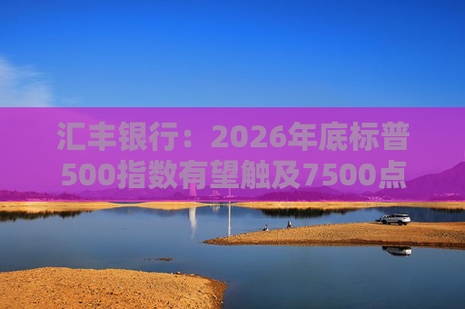 汇丰银行：2026年底标普500指数有望触及7500点