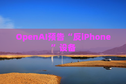 OpenAI预告“反iPhone”设备
