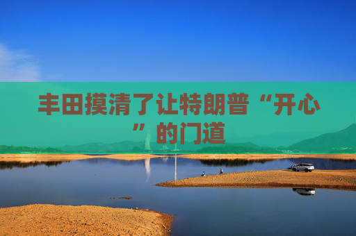 丰田摸清了让特朗普“开心”的门道