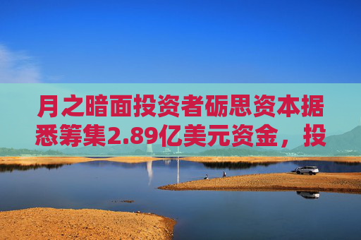 月之暗面投资者砺思资本据悉筹集2.89亿美元资金，投资更多AI初创企业