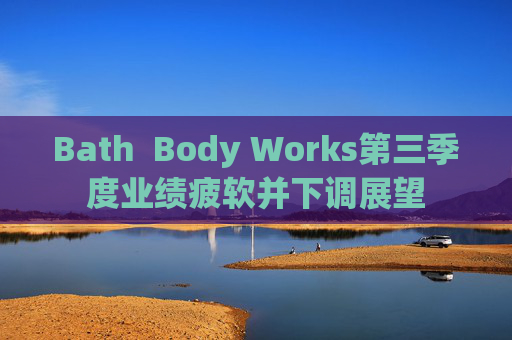 Bath  Body Works第三季度业绩疲软并下调展望