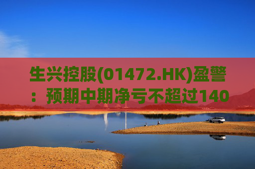 生兴控股(01472.HK)盈警：预期中期净亏不超过1400万港元