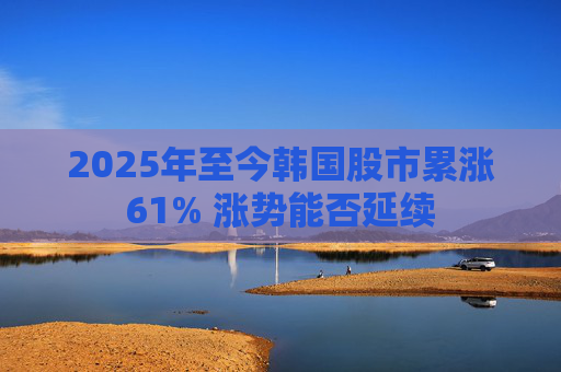 2025年至今韩国股市累涨61% 涨势能否延续