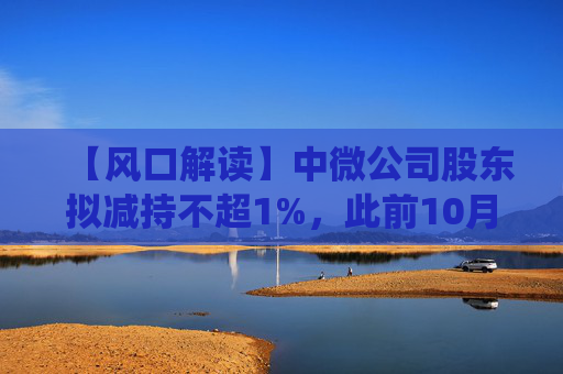 【风口解读】中微公司股东拟减持不超1%，此前10月亦披露减持公告