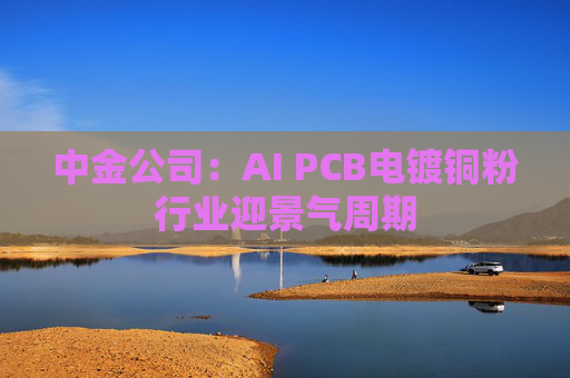 中金公司：AI PCB电镀铜粉行业迎景气周期