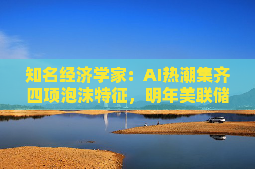 知名经济学家：AI热潮集齐四项泡沫特征，明年美联储有戳破泡沫的可能