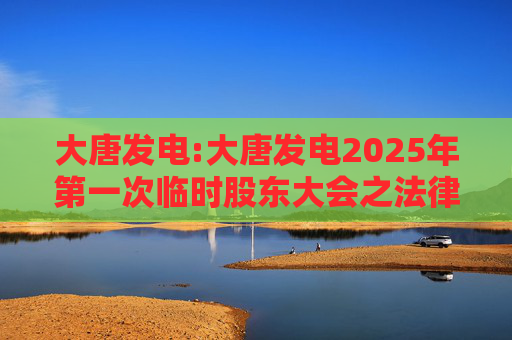 大唐发电:大唐发电2025年第一次临时股东大会之法律意见书