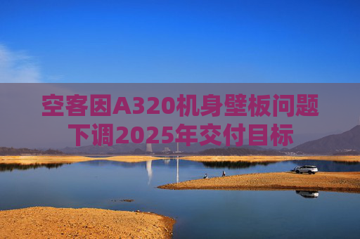 空客因A320机身壁板问题下调2025年交付目标