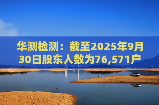 华测检测：截至2025年9月30日股东人数为76,571户