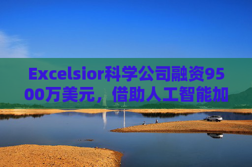 Excelsior科学公司融资9500万美元，借助人工智能加速小分子药物研发