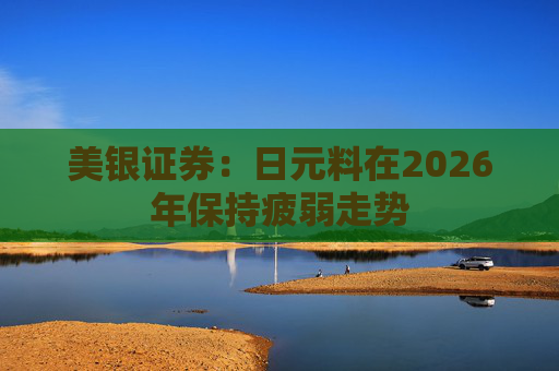 美银证券:日元料在2026年保持疲弱走势 第1张 美银证券:日元料在2026年保持疲弱走势 第1张