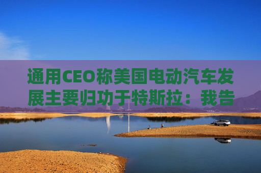 通用CEO称美国电动汽车发展主要归功于特斯拉：我告诉过拜登  第1张