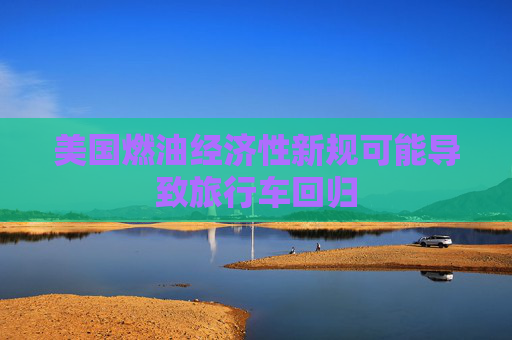 美国燃油经济性新规可能导致旅行车回归