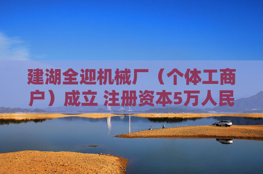 建湖全迎机械厂（个体工商户）成立 注册资本5万人民币