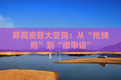 券商资管大变局：从“抢牌照”到“撤申请”