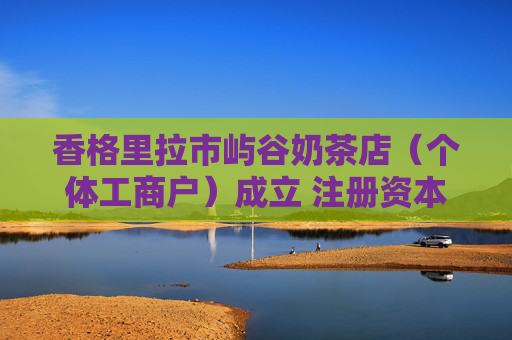 香格里拉市屿谷奶茶店（个体工商户）成立 注册资本10万人民币