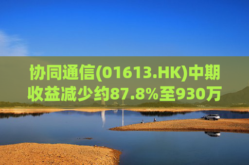 协同通信(01613.HK)中期收益减少约87.8%至930万港元