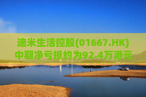 迪米生活控股(01667.HK)中期净亏损约为92.4万港元 同比收窄约97.3%