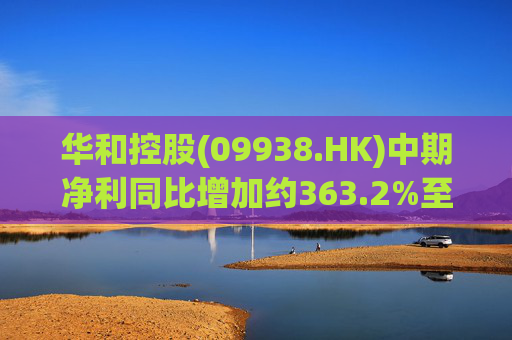 华和控股(09938.HK)中期净利同比增加约363.2%至568.4万港元  第1张