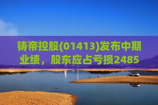 铸帝控股(01413)发布中期业绩，股东应占亏损2485.4万港元，同比扩大414.8%