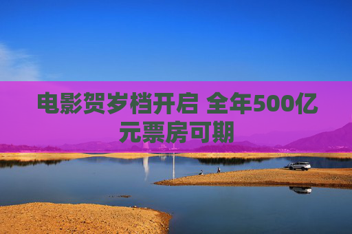 电影贺岁档开启 全年500亿元票房可期