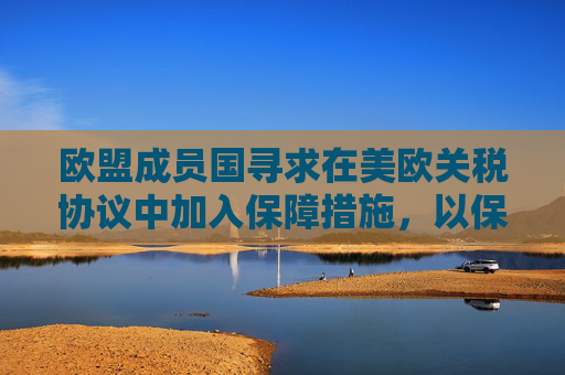 欧盟成员国寻求在美欧关税协议中加入保障措施，以保护本土产业