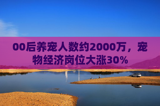 00后养宠人数约2000万，宠物经济岗位大涨30%  第1张